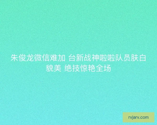 朱俊龙微信难加 台新战神啦啦队员肤白貌美 绝技惊艳全场