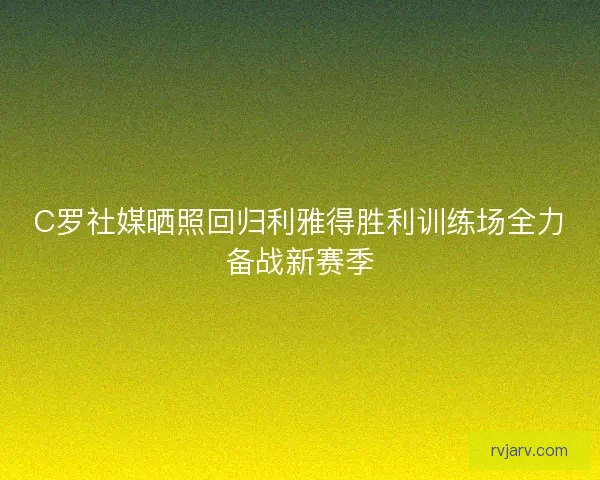 C罗社媒晒照回归利雅得胜利训练场全力备战新赛季 C罗社媒晒照回归利雅得胜利训练场全力备战新赛季