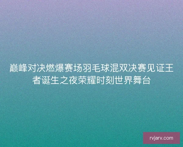 巅峰对决燃爆赛场羽毛球混双决赛见证王者诞生之夜荣耀时刻世界舞台