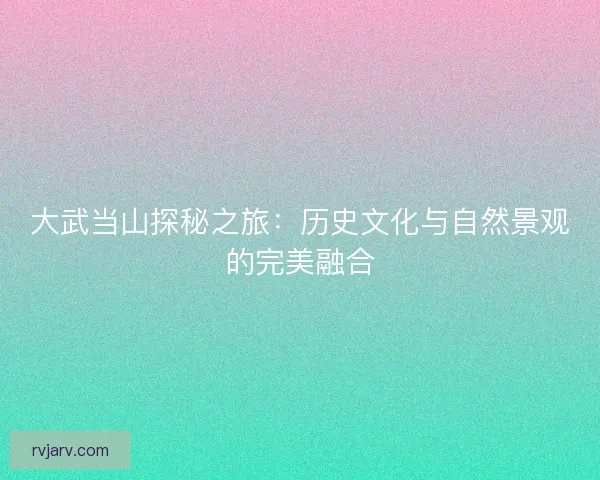 大武当山探秘之旅：历史文化与自然景观的完美融合
