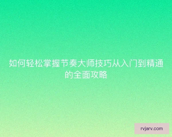 如何轻松掌握节奏大师技巧从入门到精通的全面攻略