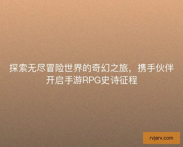 探索无尽冒险世界的奇幻之旅，携手伙伴开启手游RPG史诗征程