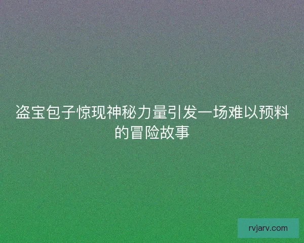 盗宝包子惊现神秘力量引发一场难以预料的冒险故事