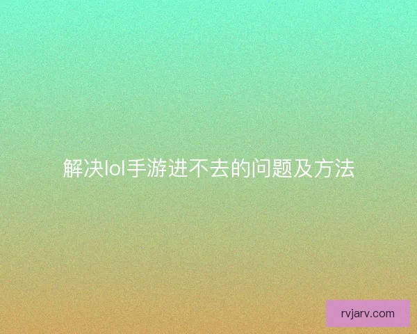 解决lol手游进不去的问题及方法