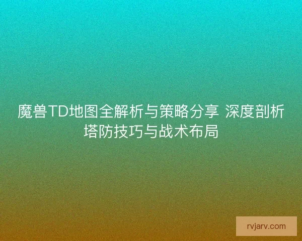 魔兽TD地图全解析与策略分享 深度剖析塔防技巧与战术布局