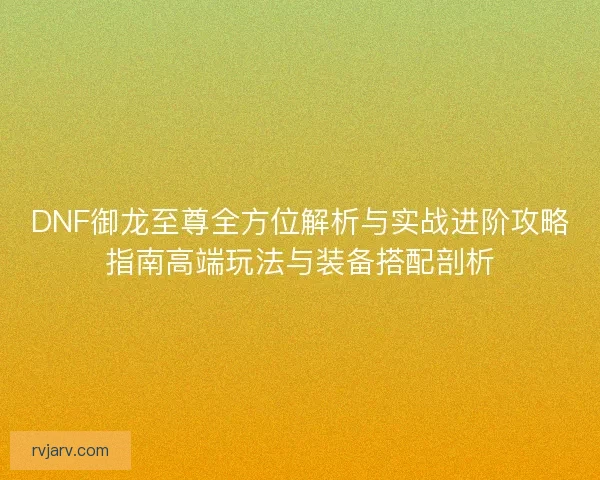 DNF御龙至尊全方位解析与实战进阶攻略指南高端玩法与装备搭配剖析