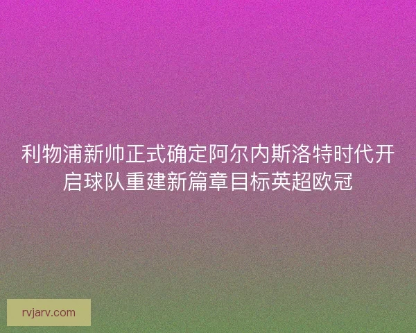 利物浦新帅正式确定阿尔内斯洛特时代开启球队重建新篇章目标英超欧冠