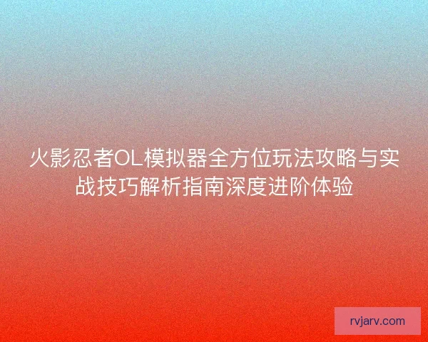 火影忍者OL模拟器全方位玩法攻略与实战技巧解析指南深度进阶体验