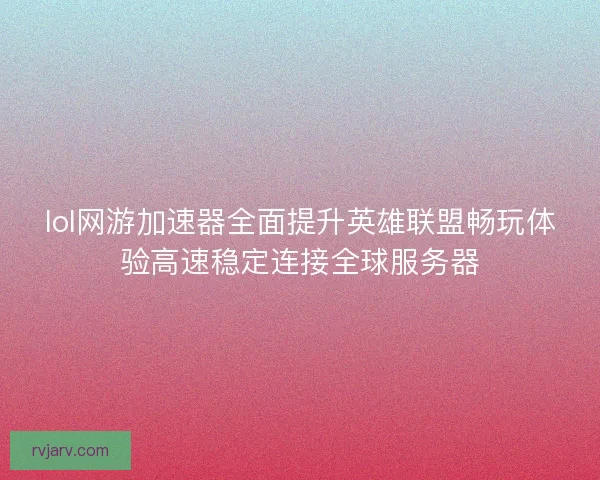 lol网游加速器全面提升英雄联盟畅玩体验高速稳定连接全球服务器