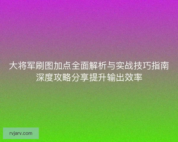 大将军刷图加点全面解析与实战技巧指南深度攻略分享提升输出效率