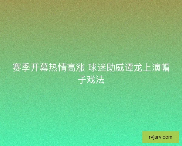 赛季开幕热情高涨 球迷助威谭龙上演帽子戏法