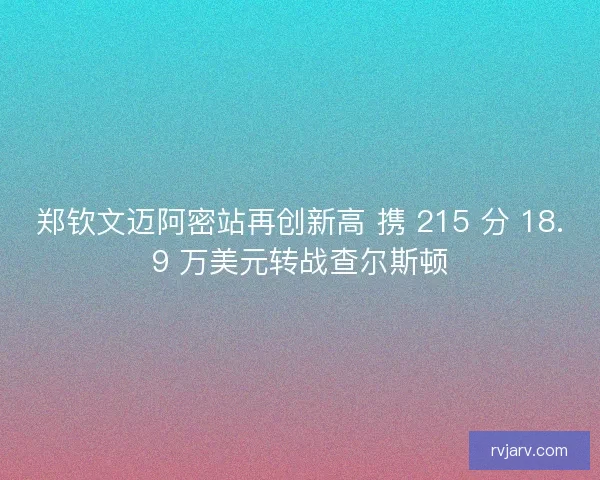 郑钦文迈阿密站再创新高 携 215 分 18.9 万美元转战查尔斯顿