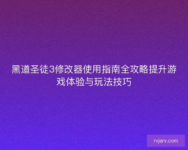 黑道圣徒3修改器使用指南全攻略提升游戏体验与玩法技巧