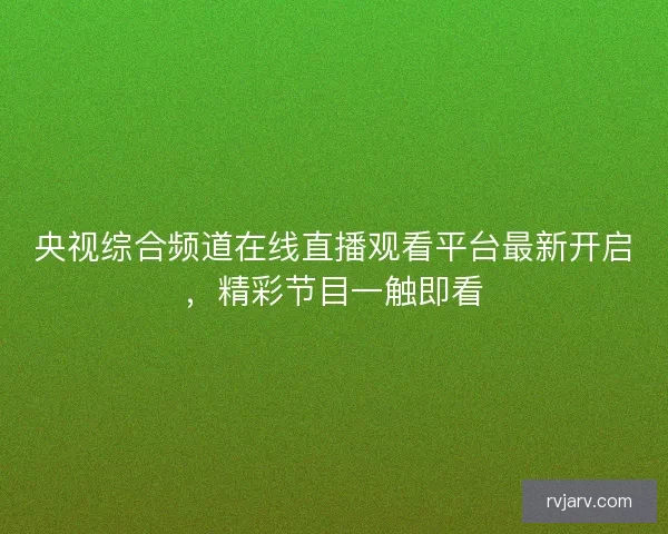 央视综合频道在线直播观看平台最新开启，精彩节目一触即看