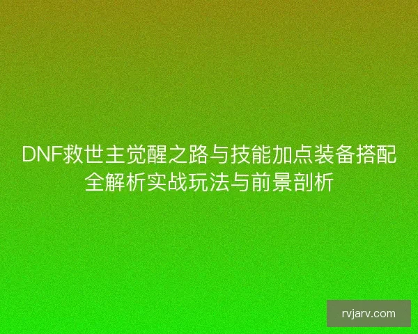 DNF救世主觉醒之路与技能加点装备搭配全解析实战玩法与前景剖析