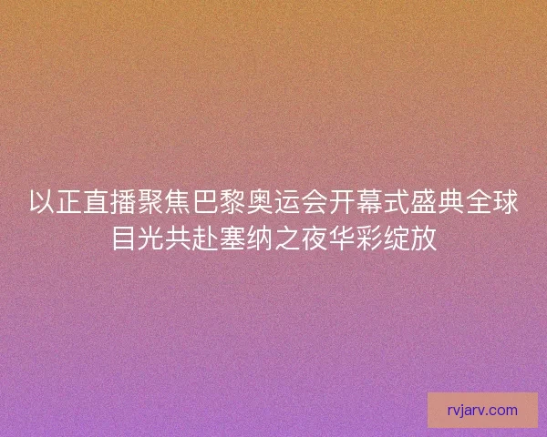 以正直播聚焦巴黎奥运会开幕式盛典全球目光共赴塞纳之夜华彩绽放