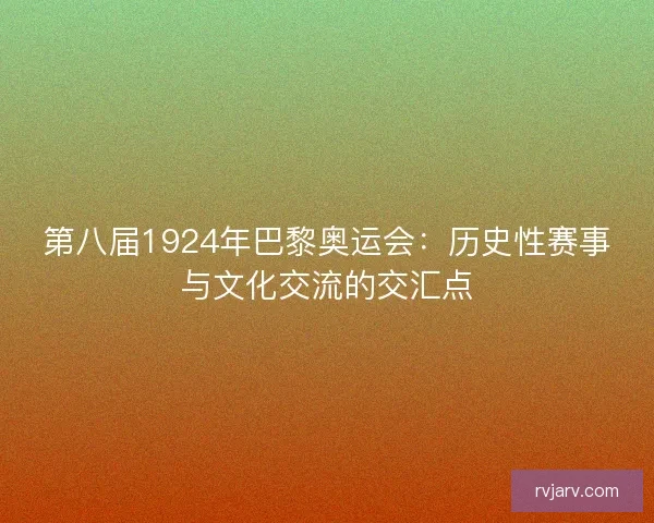 第八届1924年巴黎奥运会：历史性赛事与文化交流的交汇点