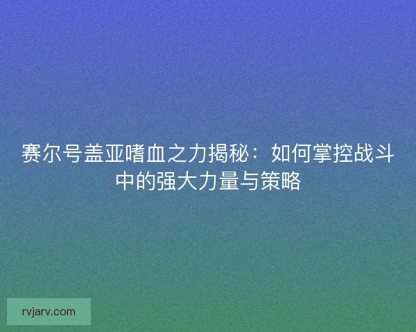 赛尔号盖亚嗜血之力揭秘：如何掌控战斗中的强大力量与策略