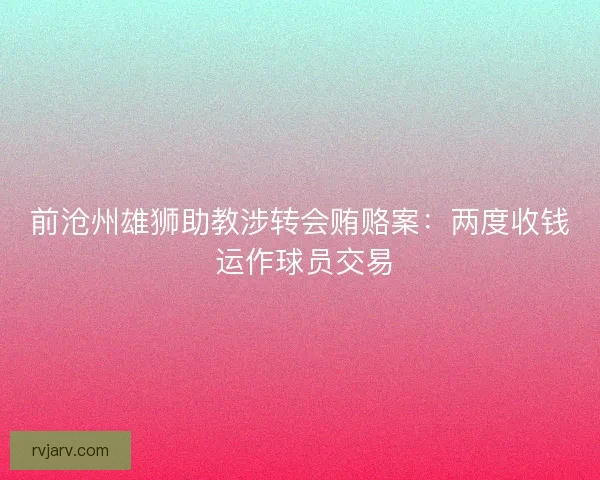 前沧州雄狮助教涉转会贿赂案：两度收钱 运作球员交易