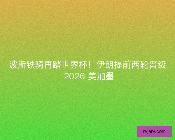 波斯铁骑再踏世界杯！伊朗提前两轮晋级 2026 美加墨