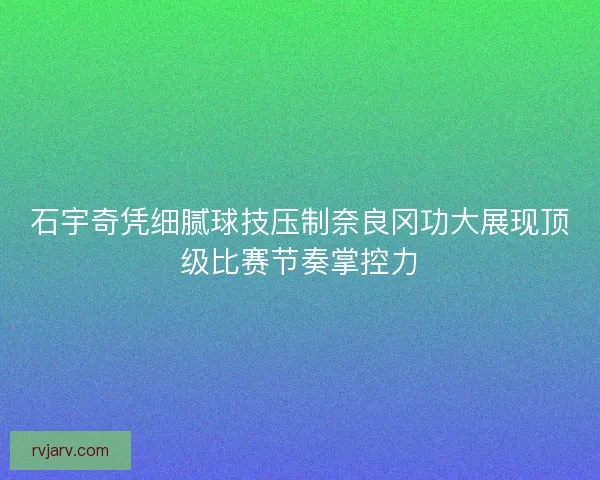 石宇奇凭细腻球技压制奈良冈功大展现顶级比赛节奏掌控力