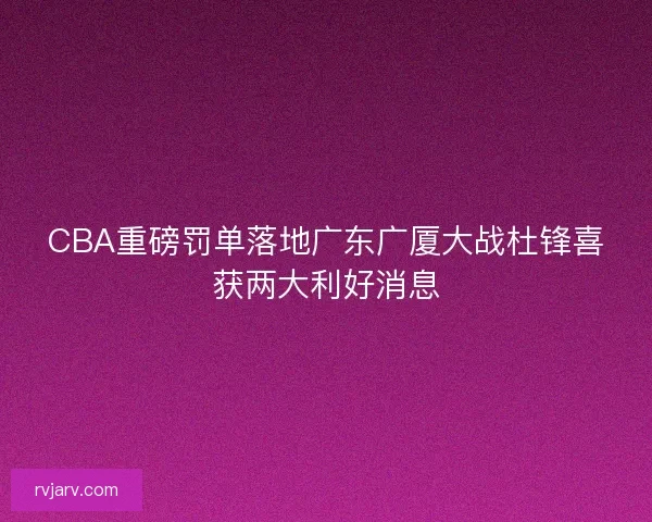 CBA重磅罚单落地广东广厦大战杜锋喜获两大利好消息