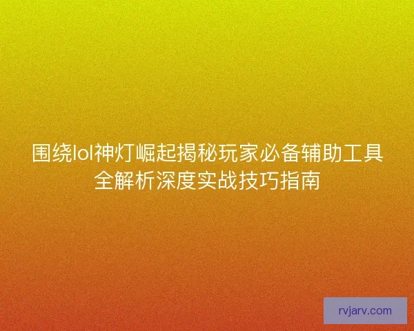 围绕lol神灯崛起揭秘玩家必备辅助工具全解析深度实战技巧指南