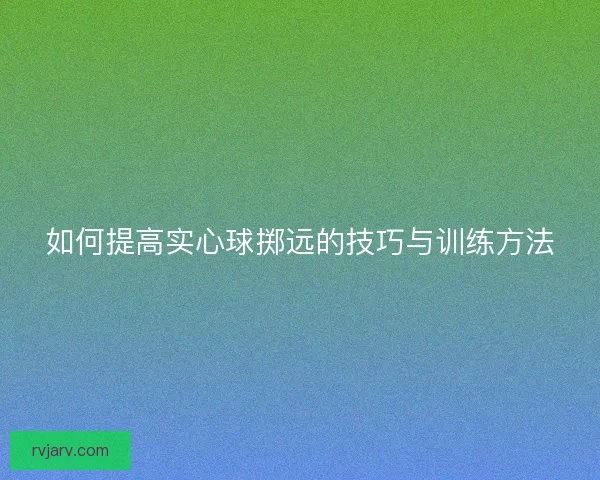 如何提高实心球掷远的技巧与训练方法