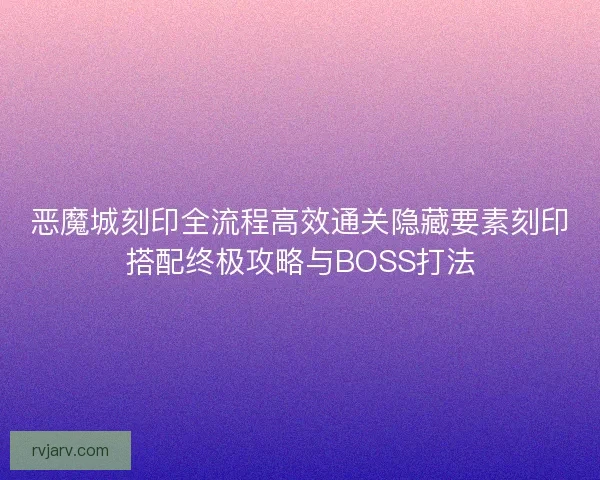 恶魔城刻印全流程高效通关隐藏要素刻印搭配终极攻略与BOSS打法