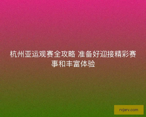 杭州亚运观赛全攻略 准备好迎接精彩赛事和丰富体验