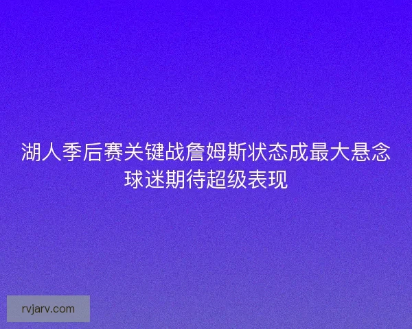 湖人季后赛关键战詹姆斯状态成最大悬念球迷期待超级表现
