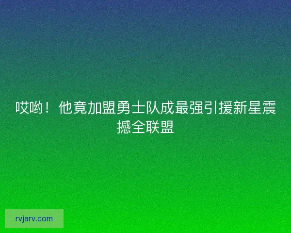 哎哟！他竟加盟勇士队成最强引援新星震撼全联盟