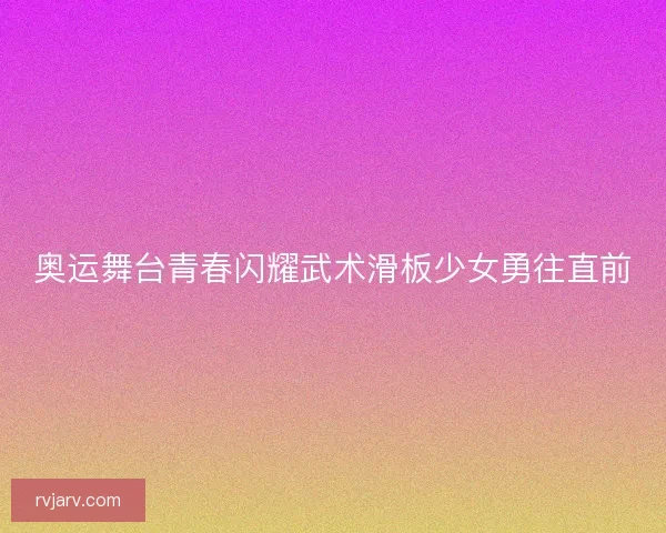 奥运舞台青春闪耀武术滑板少女勇往直前