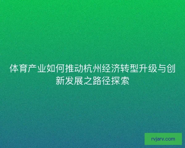 体育产业如何推动杭州经济转型升级与创新发展之路径探索