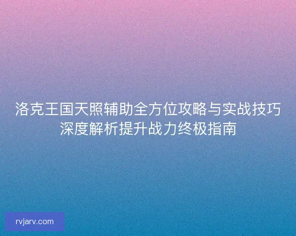 洛克王国天照辅助全方位攻略与实战技巧深度解析提升战力终极指南 洛克王国天照辅助全方位攻略与实战技巧深度解析提升战力终极指南