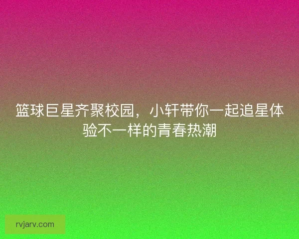篮球巨星齐聚校园,小轩带你一起追星体验不一样的青春热潮 篮球巨星齐聚校园,小轩带你一起追星体验不一样的青春热潮