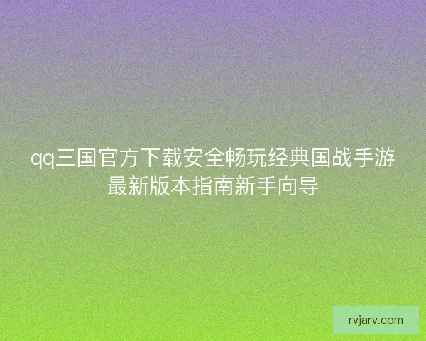 qq三国官方下载安全畅玩经典国战手游最新版本指南新手向导