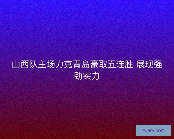 山西队主场力克青岛豪取五连胜 展现强劲实力 山西队主场力克青岛豪取五连胜 展现强劲实力