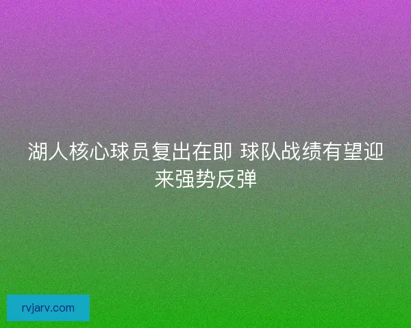 湖人核心球员复出在即 球队战绩有望迎来强势反弹 湖人核心球员复出在即 球队战绩有望迎来强势反弹