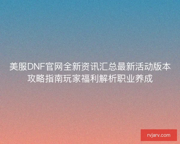 美服DNF官网全新资讯汇总最新活动版本攻略指南玩家福利解析职业养成