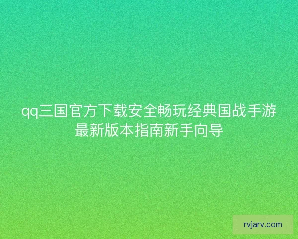qq三国官方下载安全畅玩经典国战手游最新版本指南新手向导 qq三国官方下载安全畅玩经典国战手游最新版本指南新手向导