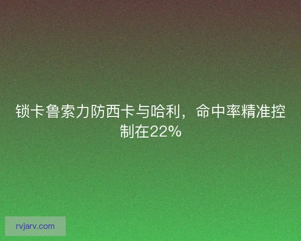 锁卡鲁索力防西卡与哈利,命中率精准控制在22% 锁卡鲁索力防西卡与哈利,命中率精准控制在22%