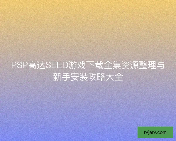 PSP高达SEED游戏下载全集资源整理与新手安装攻略大全