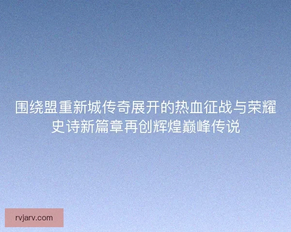 围绕盟重新城传奇展开的热血征战与荣耀史诗新篇章再创辉煌巅峰传说